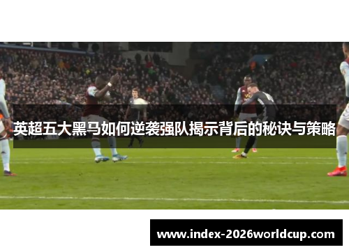 英超五大黑马如何逆袭强队揭示背后的秘诀与策略