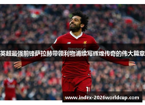 英超最强前锋萨拉赫带领利物浦续写辉煌传奇的伟大篇章
