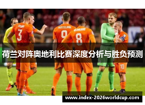 荷兰对阵奥地利比赛深度分析与胜负预测