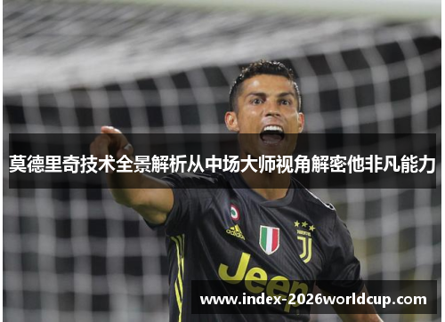 莫德里奇技术全景解析从中场大师视角解密他非凡能力 莫德里奇技术全景解析从中场大师视角解密他非凡能力