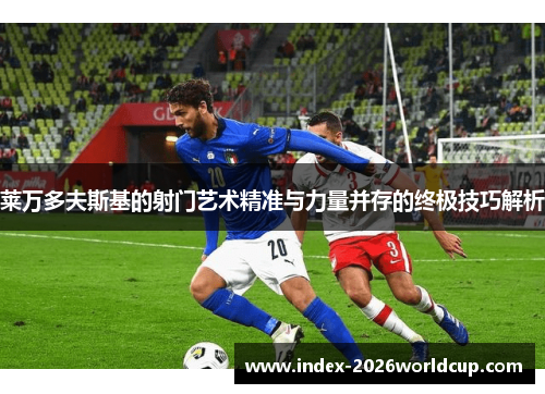 莱万多夫斯基的射门艺术精准与力量并存的终极技巧解析