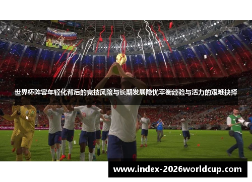 世界杯阵容年轻化背后的竞技风险与长期发展隐忧平衡经验与活力的艰难抉择