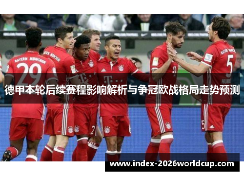 德甲本轮后续赛程影响解析与争冠欧战格局走势预测