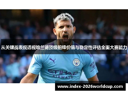 从关键战表现透视哈兰德顶级前锋价值与稳定性评估全面大赛能力 从关键战表现透视哈兰德顶级前锋价值与稳定性评估全面大赛能力