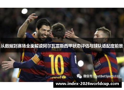 从数据到赛场全面解读阿尔瓦雷斯西甲状态评估与球队适配度前景