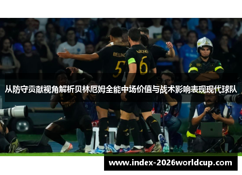 从防守贡献视角解析贝林厄姆全能中场价值与战术影响表现现代球队