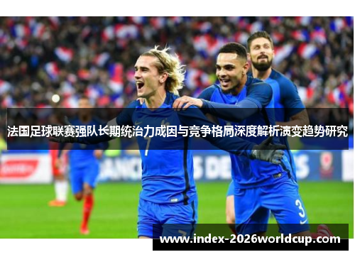 法国足球联赛强队长期统治力成因与竞争格局深度解析演变趋势研究