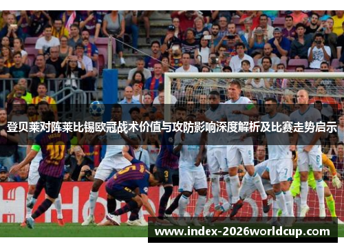 登贝莱对阵莱比锡欧冠战术价值与攻防影响深度解析及比赛走势启示 登贝莱对阵莱比锡欧冠战术价值与攻防影响深度解析及比赛走势启示