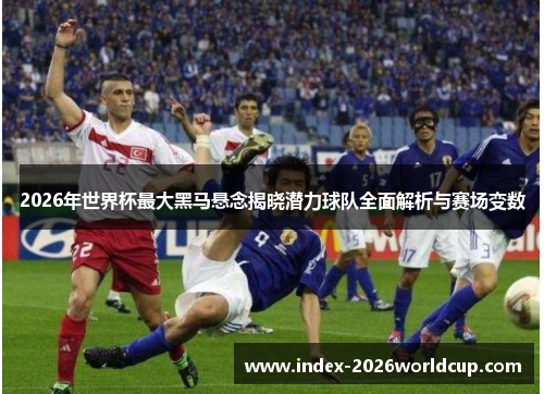 2026年世界杯最大黑马悬念揭晓潜力球队全面解析与赛场变数 2026年世界杯最大黑马悬念揭晓潜力球队全面解析与赛场变数