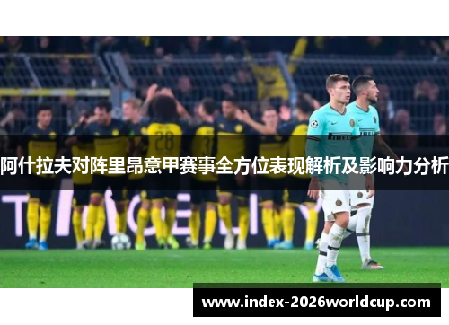 阿什拉夫对阵里昂意甲赛事全方位表现解析及影响力分析