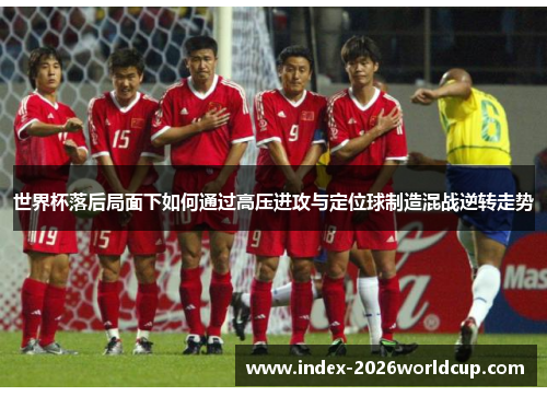 世界杯落后局面下如何通过高压进攻与定位球制造混战逆转走势