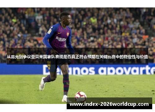 从高光到争议登贝莱国家队表现是否真正符合预期在关键比赛中的稳定性与价值