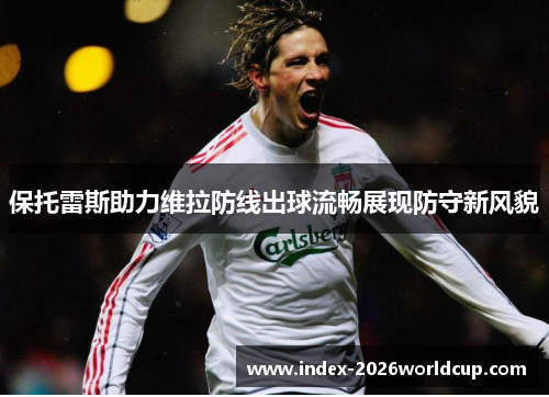 保托雷斯助力维拉防线出球流畅展现防守新风貌