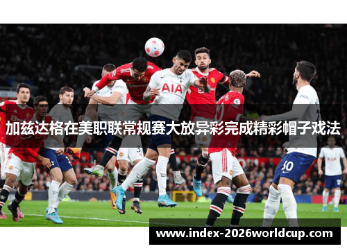 加兹达格在美职联常规赛大放异彩完成精彩帽子戏法