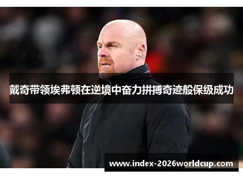 戴奇带领埃弗顿在逆境中奋力拼搏奇迹般保级成功 戴奇带领埃弗顿在逆境中奋力拼搏奇迹般保级成功