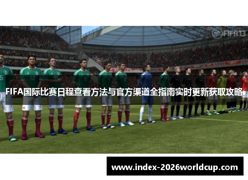 FIFA国际比赛日程查看方法与官方渠道全指南实时更新获取攻略