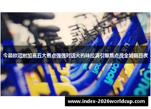 今晨欧冠附加赛五大看点强强对话火药味拉满引爆焦点战全城瞩目夜