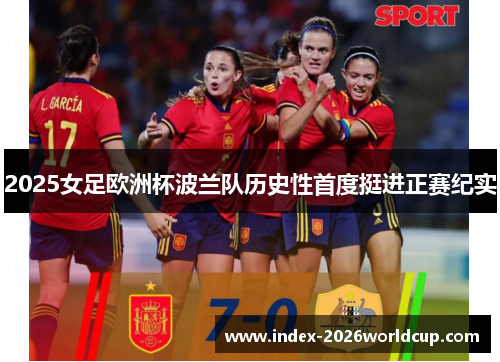 2025女足欧洲杯波兰队历史性首度挺进正赛纪实 2025女足欧洲杯波兰队历史性首度挺进正赛纪实