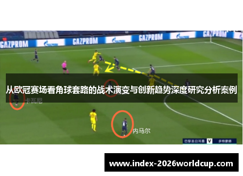 从欧冠赛场看角球套路的战术演变与创新趋势深度研究分析案例 从欧冠赛场看角球套路的战术演变与创新趋势深度研究分析案例