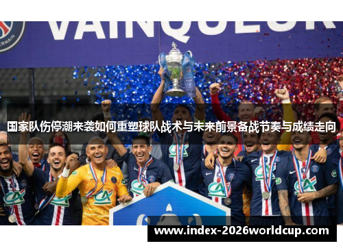 国家队伤停潮来袭如何重塑球队战术与未来前景备战节奏与成绩走向 国家队伤停潮来袭如何重塑球队战术与未来前景备战节奏与成绩走向