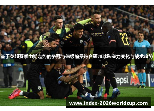 基于英超赛季中期走势的争冠与保级前景综合研判球队实力变化与战术趋势 基于英超赛季中期走势的争冠与保级前景综合研判球队实力变化与战术趋势