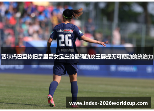 塞尔玛巴查依旧是里昂女足左路最强助攻王展现无可撼动的统治力 塞尔玛巴查依旧是里昂女足左路最强助攻王展现无可撼动的统治力