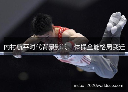 内村航平时代背景影响，体操全能格局变迁